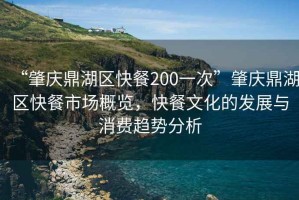“肇慶鼎湖區(qū)快餐200一次”肇慶鼎湖區(qū)快餐市場(chǎng)概覽，快餐文化的發(fā)展與消費(fèi)趨勢(shì)分析
