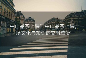 “中山品茶上課”中山品茶上課，一場文化與知識的交融盛宴