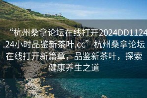“杭州桑拿論壇在線打開(kāi)2024DD1124.24小時(shí)品鑒新茶葉.cc”杭州桑拿論壇在線打開(kāi)新篇章，品鑒新茶葉，探索健康養(yǎng)生之道