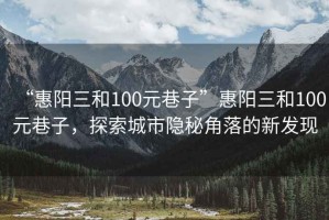“惠陽三和100元巷子”惠陽三和100元巷子，探索城市隱秘角落的新發(fā)現(xiàn)