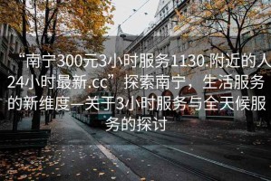 “南寧300元3小時(shí)服務(wù)1130.附近的人24小時(shí)最新.cc”探索南寧，生活服務(wù)的新維度—關(guān)于3小時(shí)服務(wù)與全天候服務(wù)的探討
