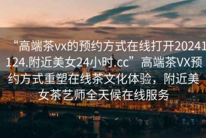 “高端茶vx的預(yù)約方式在線打開(kāi)20241124.附近美女24小時(shí).cc”高端茶VX預(yù)約方式重塑在線茶文化體驗(yàn)，附近美女茶藝師全天候在線服務(wù)