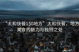 “太和快餐150地方”太和快餐，地方美食的魅力與獨(dú)特之處