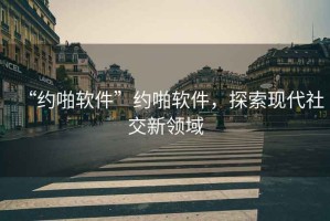 “約啪軟件”約啪軟件，探索現(xiàn)代社交新領(lǐng)域