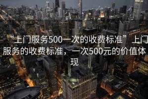 “上門服務(wù)500一次的收費(fèi)標(biāo)準(zhǔn)”上門服務(wù)的收費(fèi)標(biāo)準(zhǔn)，一次500元的價(jià)值體現(xiàn)