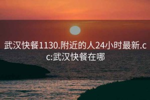 武漢快餐1130.附近的人24小時最新.cc:武漢快餐在哪