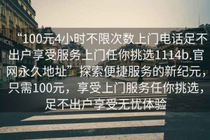 “100元4小時不限次數(shù)上門電話足不出戶享受服務上門任你挑選1114b.官網(wǎng)永久地址”探索便捷服務的新紀元，只需100元，享受上門服務任你挑選，足不出戶享受無憂體驗