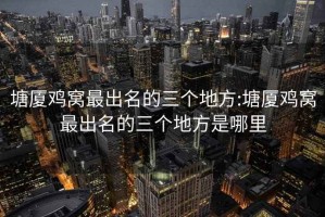 塘廈雞窩最出名的三個地方:塘廈雞窩最出名的三個地方是哪里