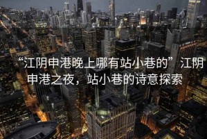 “江陰申港晚上哪有站小巷的”江陰申港之夜，站小巷的詩意探索