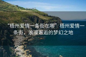 “梧州愛(ài)情一條街在哪”梧州愛(ài)情一條街，浪漫邂逅的夢(mèng)幻之地