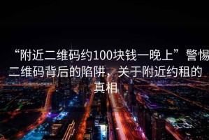 “附近二維碼約100塊錢一晚上”警惕二維碼背后的陷阱，關(guān)于附近約租的真相
