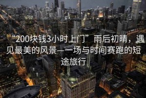 “200塊錢3小時上門”雨后初晴，遇見最美的風(fēng)景—一場與時間賽跑的短途旅行
