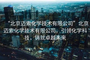 “北京邁索化學技術(shù)有限公司”北京邁索化學技術(shù)有限公司，引領(lǐng)化學科技，鑄就卓越未來
