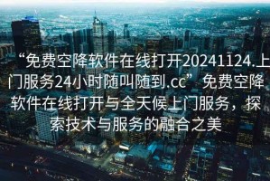 “免費(fèi)空降軟件在線(xiàn)打開(kāi)20241124.上門(mén)服務(wù)24小時(shí)隨叫隨到.cc”免費(fèi)空降軟件在線(xiàn)打開(kāi)與全天候上門(mén)服務(wù)，探索技術(shù)與服務(wù)的融合之美