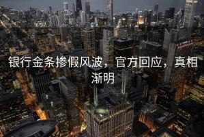 銀行金條摻假風波，官方回應，真相漸明