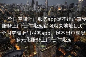 “全國空降上門服務app足不出戶享受服務上門任你挑選.官網(wǎng)永久地址1.cc”全國空降上門服務app，足不出戶享受多元化服務上門任你挑選