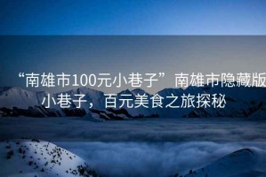 “南雄市100元小巷子”南雄市隱藏版小巷子，百元美食之旅探秘