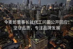 今麥郎董事長就代工問題公開回應，堅守品質(zhì)，專注品牌發(fā)展