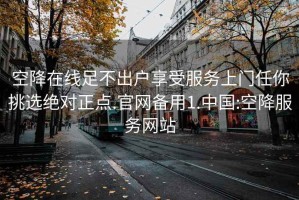 空降在線足不出戶享受服務(wù)上門任你挑選絕對正點(diǎn).官網(wǎng)備用1.中國:空降服務(wù)網(wǎng)站