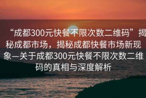 “成都300元快餐不限次數(shù)二維碼”揭秘成都市場(chǎng)，揭秘成都快餐市場(chǎng)新現(xiàn)象—關(guān)于成都300元快餐不限次數(shù)二維碼的真相與深度解析