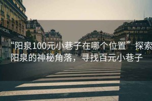 “陽(yáng)泉100元小巷子在哪個(gè)位置”探索陽(yáng)泉的神秘角落，尋找百元小巷子