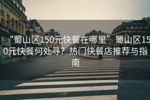 “蜀山區(qū)150元快餐在哪里”蜀山區(qū)150元快餐何處尋？熱門快餐店推薦與指南