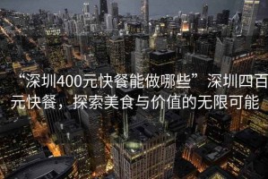 “深圳400元快餐能做哪些”深圳四百元快餐，探索美食與價(jià)值的無(wú)限可能