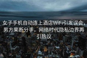 女子手機(jī)自動(dòng)連上酒店WiFi引發(fā)誤會(huì)，男方果斷分手，網(wǎng)絡(luò)時(shí)代隱私邊界再引熱議