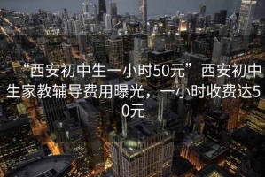 “西安初中生一小時(shí)50元”西安初中生家教輔導(dǎo)費(fèi)用曝光，一小時(shí)收費(fèi)達(dá)50元