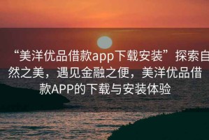 “美洋優(yōu)品借款app下載安裝”探索自然之美，遇見金融之便，美洋優(yōu)品借款A(yù)PP的下載與安裝體驗(yàn)