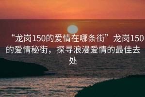 “龍崗150的愛情在哪條街”龍崗150的愛情秘街，探尋浪漫愛情的最佳去處