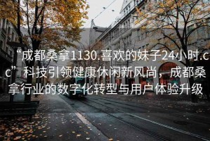 “成都桑拿1130.喜歡的妹子24小時(shí).cc”科技引領(lǐng)健康休閑新風(fēng)尚，成都桑拿行業(yè)的數(shù)字化轉(zhuǎn)型與用戶體驗(yàn)升級(jí)
