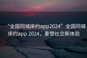 “全國同城床約app2024”全國同城床約app 2024，重塑社交新體驗