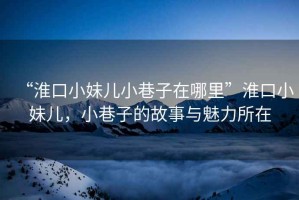 “淮口小妹兒小巷子在哪里”淮口小妹兒，小巷子的故事與魅力所在
