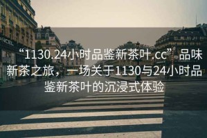 “1130.24小時品鑒新茶葉.cc”品味新茶之旅，一場關于1130與24小時品鑒新茶葉的沉浸式體驗