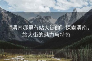 “渭南哪里有站大街的”探索渭南，站大街的魅力與特色