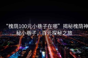 “槐蔭100元小巷子在哪”揭秘槐蔭神秘小巷子，百元探秘之旅
