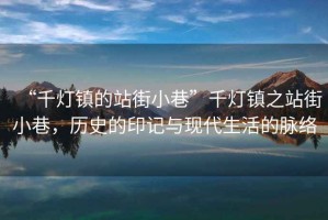 “千燈鎮(zhèn)的站街小巷”千燈鎮(zhèn)之站街小巷，歷史的印記與現(xiàn)代生活的脈絡