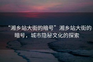 “湘鄉(xiāng)站大街的暗號(hào)”湘鄉(xiāng)站大街的暗號(hào)，城市隱秘文化的探索