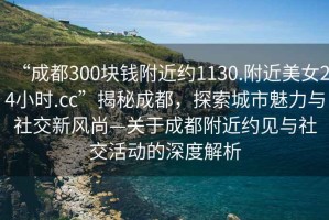 “成都300塊錢附近約1130.附近美女24小時.cc”揭秘成都，探索城市魅力與社交新風(fēng)尚—關(guān)于成都附近約見與社交活動的深度解析