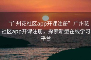 “廣州花社區(qū)app開課注冊”廣州花社區(qū)app開課注冊，探索新型在線學(xué)習(xí)平臺