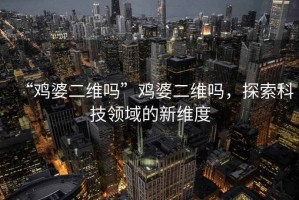 “雞婆二維嗎”雞婆二維嗎，探索科技領(lǐng)域的新維度