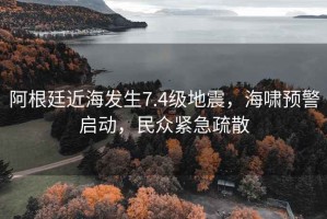阿根廷近海發(fā)生7.4級(jí)地震，海嘯預(yù)警啟動(dòng)，民眾緊急疏散