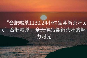 “合肥喝茶1130.24小時品鑒新茶葉.cc”合肥喝茶，全天候品鑒新茶葉的魅力時光