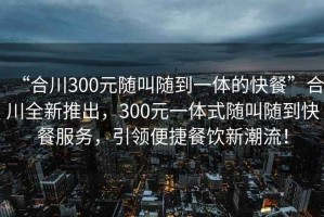 “合川300元隨叫隨到一體的快餐”合川全新推出，300元一體式隨叫隨到快餐服務(wù)，引領(lǐng)便捷餐飲新潮流！