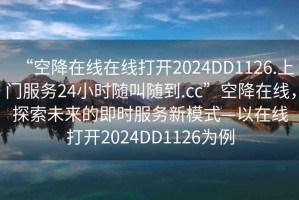 “空降在線在線打開(kāi)2024DD1126.上門服務(wù)24小時(shí)隨叫隨到.cc”空降在線，探索未來(lái)的即時(shí)服務(wù)新模式—以在線打開(kāi)2024DD1126為例