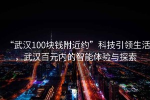 “武漢100塊錢附近約”科技引領(lǐng)生活，武漢百元內(nèi)的智能體驗與探索