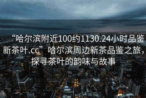“哈爾濱附近100約1130.24小時品鑒新茶葉.cc”哈爾濱周邊新茶品鑒之旅，探尋茶葉的韻味與故事
