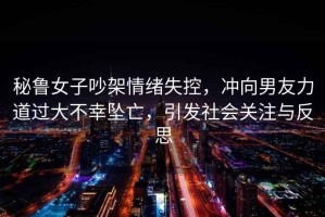 秘魯女子吵架情緒失控，沖向男友力道過(guò)大不幸墜亡，引發(fā)社會(huì)關(guān)注與反思