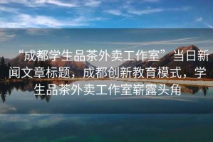 “成都學(xué)生品茶外賣工作室”當日新聞文章標題，成都創(chuàng)新教育模式，學(xué)生品茶外賣工作室嶄露頭角